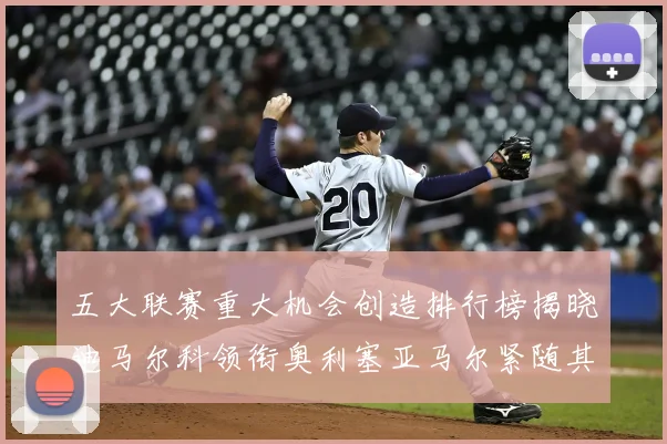 五大联赛重大机会创造排行榜揭晓迪马尔科领衔奥利塞亚马尔紧随其后