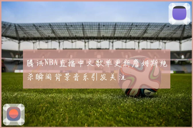 腾讯NBA直播中文歌单更新詹姆斯绝杀瞬间背景音乐引发关注