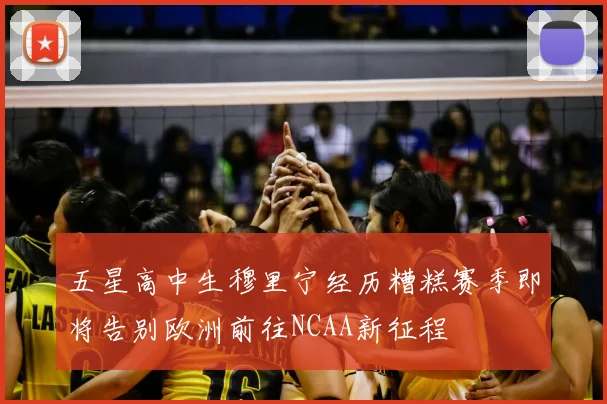 五星高中生穆里宁经历糟糕赛季即将告别欧洲前往NCAA新征程