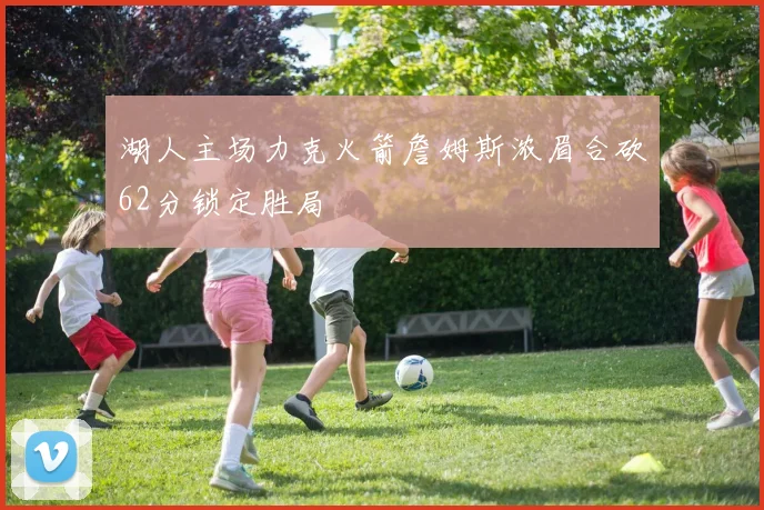 湖人主场力克火箭詹姆斯浓眉合砍62分锁定胜局