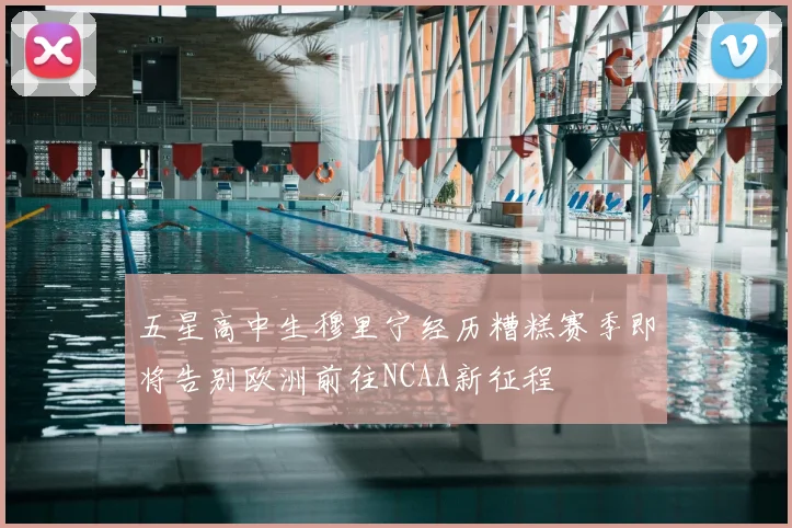五星高中生穆里宁经历糟糕赛季即将告别欧洲前往NCAA新征程