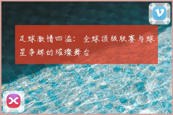 足球激情四溢：全球顶级联赛与球星争辉的璀璨舞台