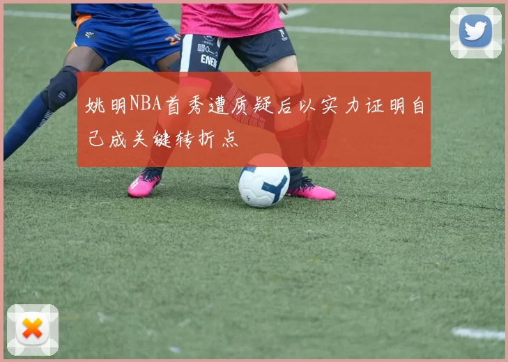 姚明NBA首秀遭质疑后以实力证明自己成关键转折点