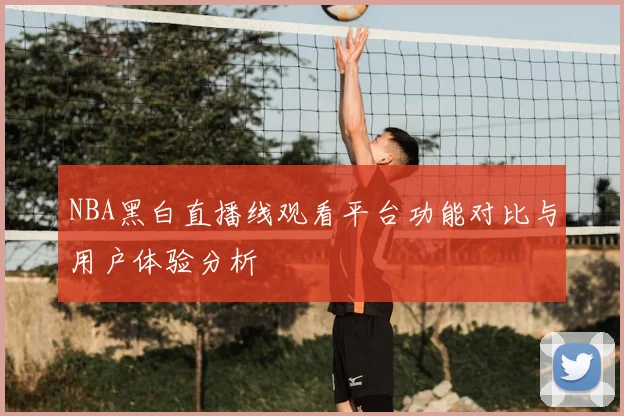 NBA黑白直播线观看平台功能对比与用户体验分析