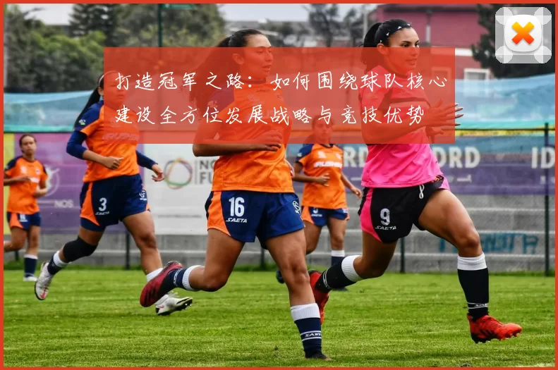 打造冠军之路：如何围绕球队核心建设全方位发展战略与竞技优势