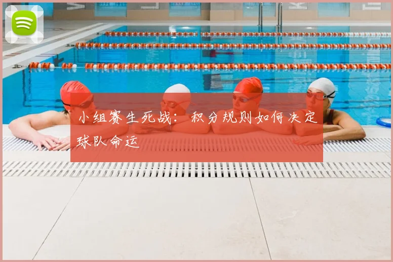小组赛生死战:积分规则如何决定球队命运