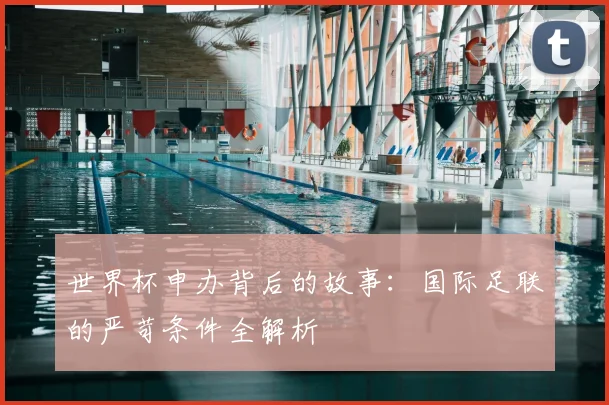 世界杯申办背后的故事:国际足联的严苛条件全解析