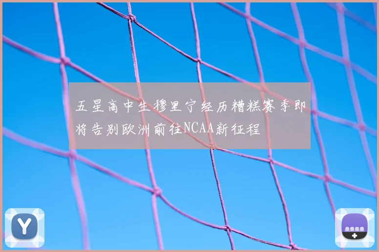 五星高中生穆里宁经历糟糕赛季即将告别欧洲前往NCAA新征程