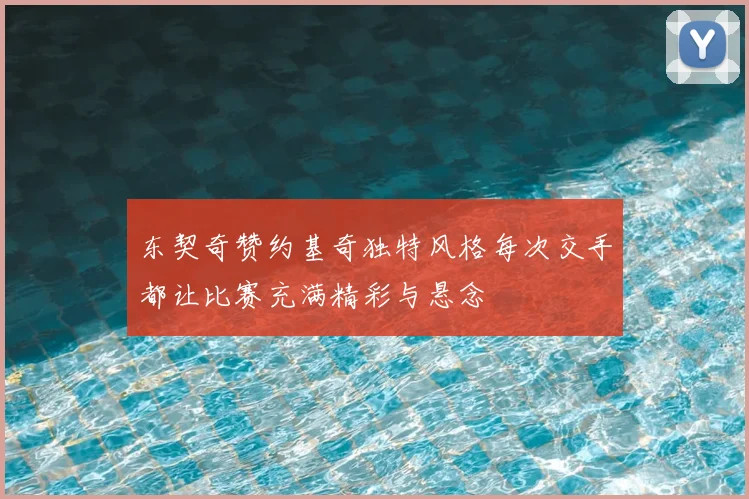 东契奇赞约基奇独特风格每次交手都让比赛充满精彩与悬念