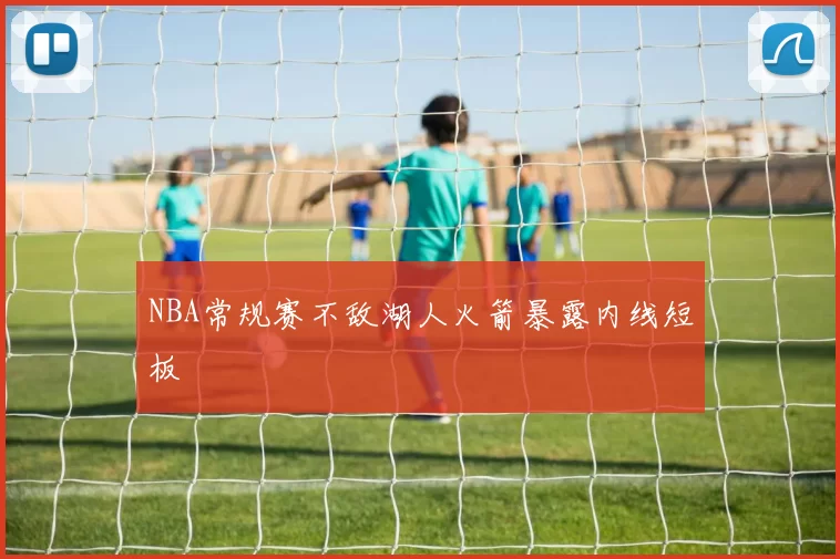 NBA常规赛不敌湖人火箭暴露内线短板