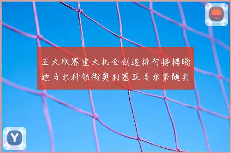 五大联赛重大机会创造排行榜揭晓迪马尔科领衔奥利塞亚马尔紧随其后