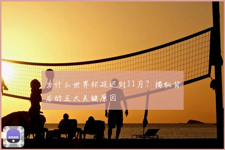 为什么世界杯延迟到11月？揭秘背后的五大关键原因