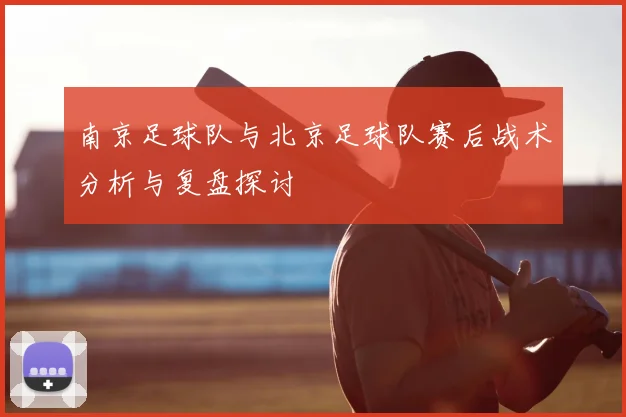 南京足球队与北京足球队赛后战术分析与复盘探讨