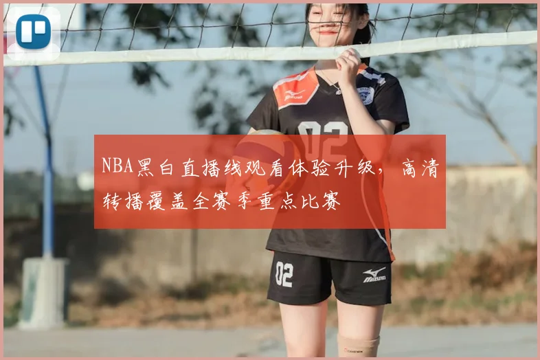 NBA黑白直播线观看体验升级，高清转播覆盖全赛季重点比赛