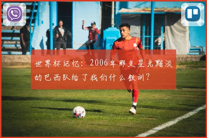 世界杯记忆:2006年那支星光黯淡的巴西队给了我们什么教训?