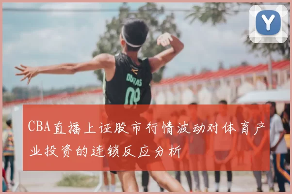 CBA直播上证股市行情波动对体育产业投资的连锁反应分析