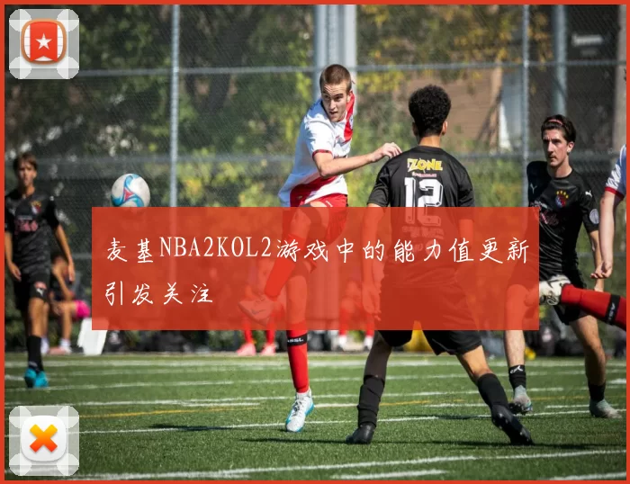 麦基NBA2KOL2游戏中的能力值更新引发关注