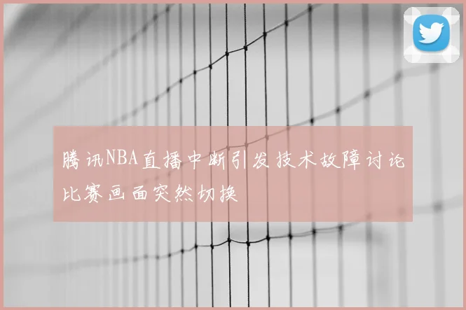 腾讯NBA直播中断引发技术故障讨论比赛画面突然切换