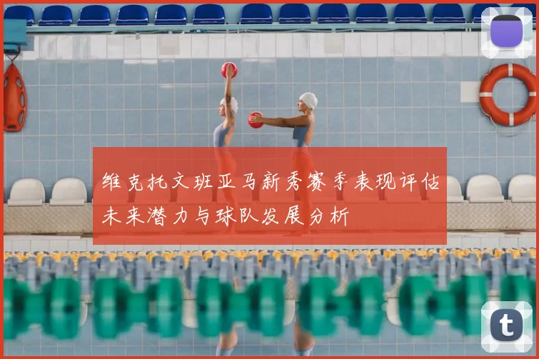 维克托文班亚马新秀赛季表现评估未来潜力与球队发展分析