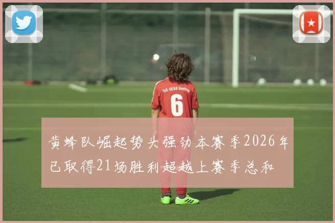 黄蜂队崛起势头强劲本赛季2026年已取得21场胜利超越上赛季总和