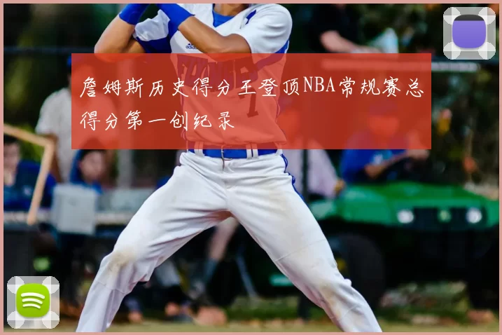 詹姆斯历史得分王登顶NBA常规赛总得分第一创纪录