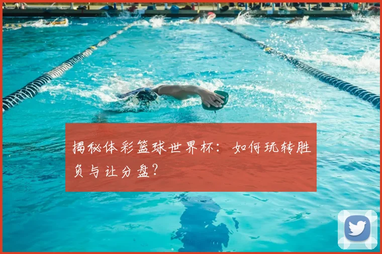 揭秘体彩篮球世界杯：如何玩转胜负与让分盘？