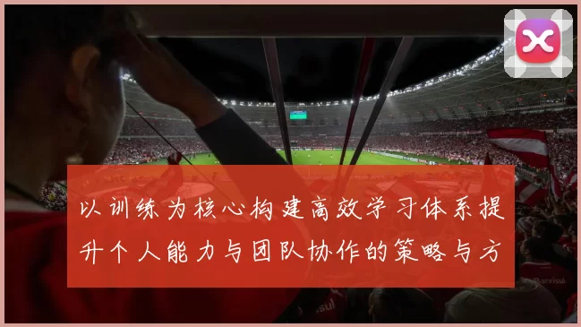 以训练为核心构建高效学习体系提升个人能力与团队协作的策略与方法