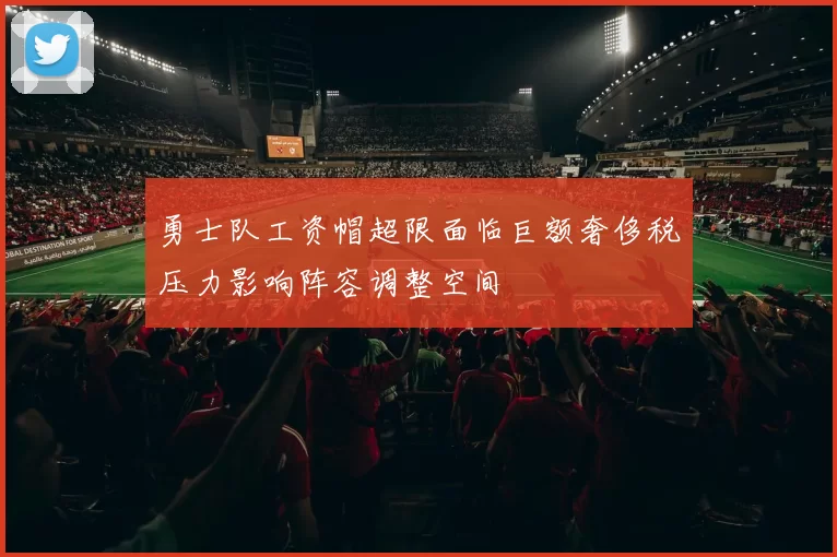 勇士队工资帽超限面临巨额奢侈税压力影响阵容调整空间