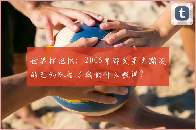 世界杯记忆:2006年那支星光黯淡的巴西队给了我们什么教训?