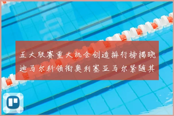 五大联赛重大机会创造排行榜揭晓迪马尔科领衔奥利塞亚马尔紧随其后
