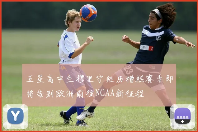 五星高中生穆里宁经历糟糕赛季即将告别欧洲前往NCAA新征程