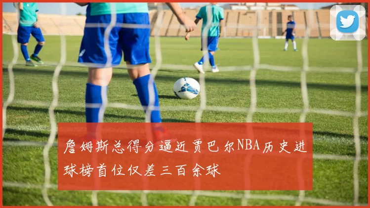 詹姆斯总得分逼近贾巴尔NBA历史进球榜首位仅差三百余球