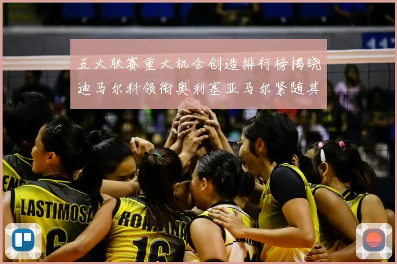 五大联赛重大机会创造排行榜揭晓迪马尔科领衔奥利塞亚马尔紧随其后