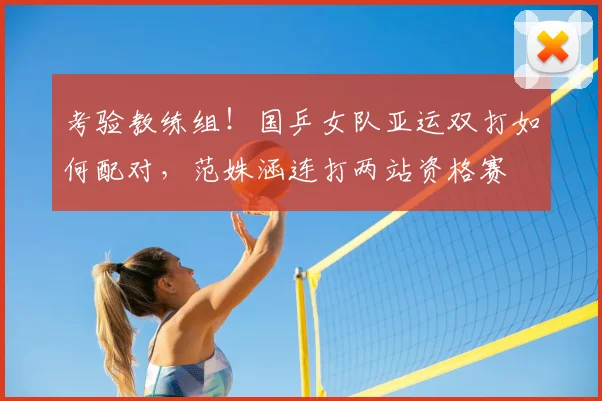 考验教练组！国乒女队亚运双打如何配对，范姝涵连打两站资格赛