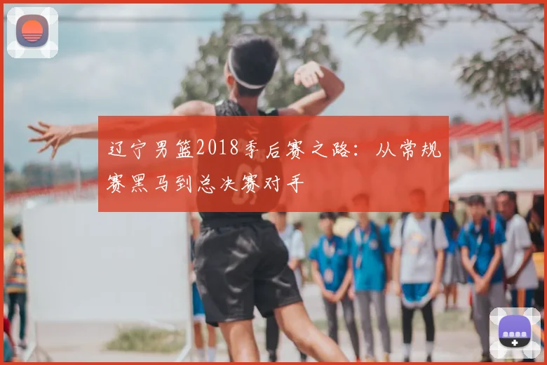 辽宁男篮2018季后赛之路:从常规赛黑马到总决赛对手