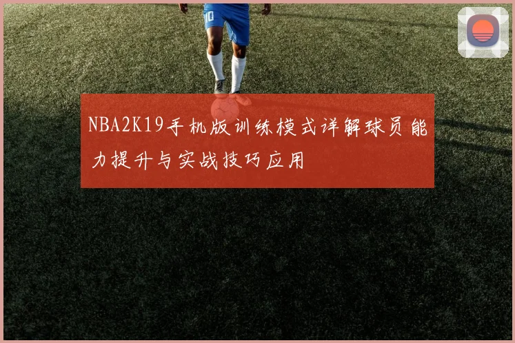 NBA2K19手机版训练模式详解球员能力提升与实战技巧应用