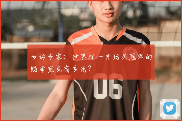 专访专家：世界杯一开始买冠军的赔率究竟有多高？