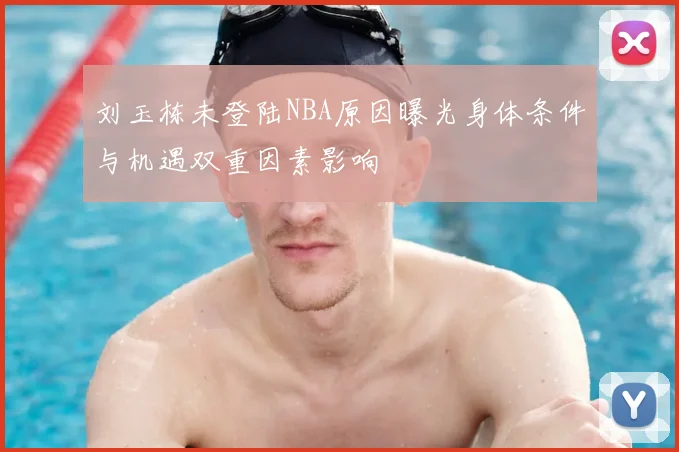 刘玉栋未登陆NBA原因曝光身体条件与机遇双重因素影响