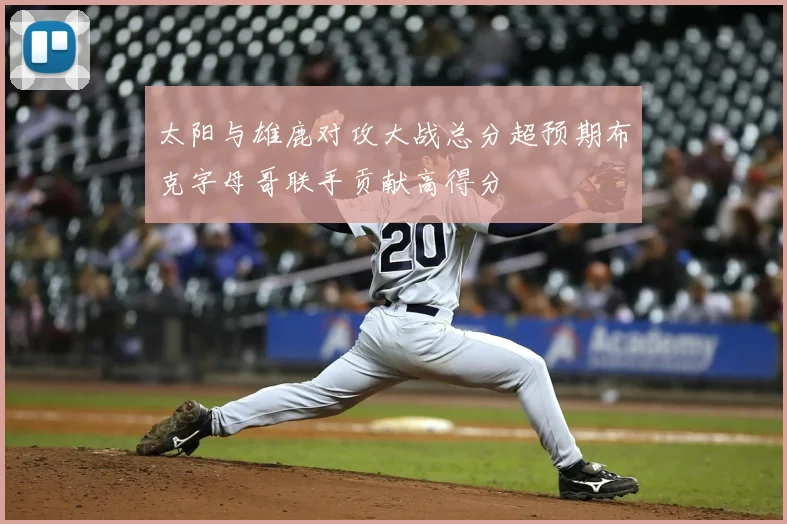太阳与雄鹿对攻大战总分超预期布克字母哥联手贡献高得分