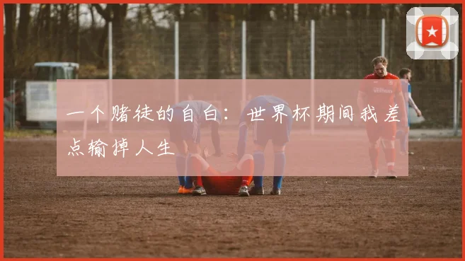 一个赌徒的自白：世界杯期间我差点输掉人生