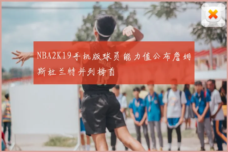 NBA2K19手机版球员能力值公布詹姆斯杜兰特并列榜首