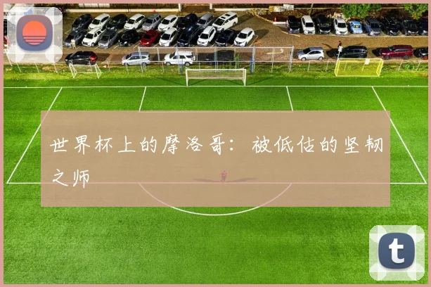 世界杯上的摩洛哥：被低估的坚韧之师