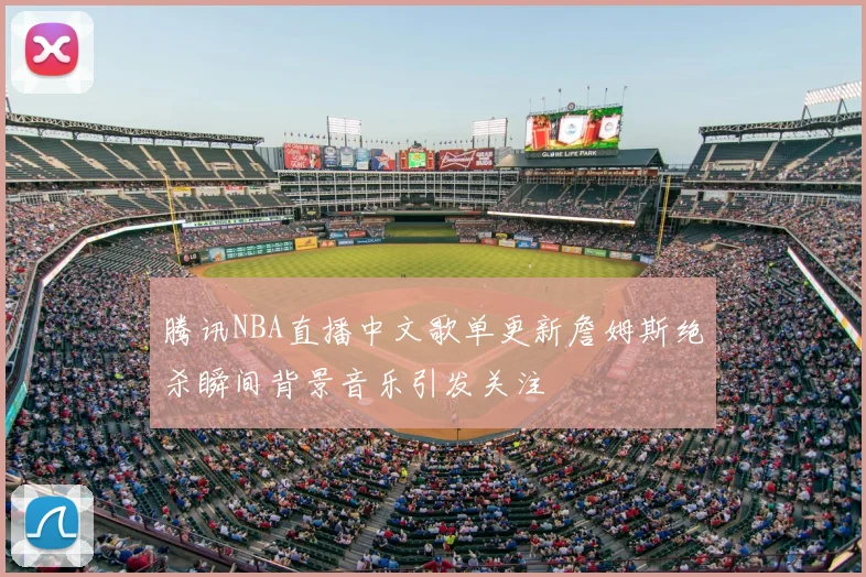 腾讯NBA直播中文歌单更新詹姆斯绝杀瞬间背景音乐引发关注