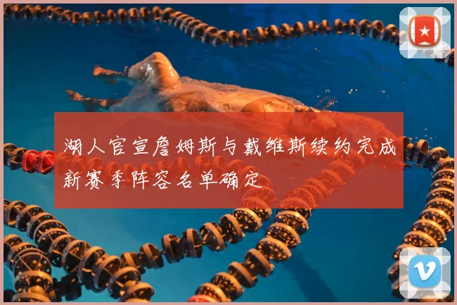 湖人官宣詹姆斯与戴维斯续约完成新赛季阵容名单确定