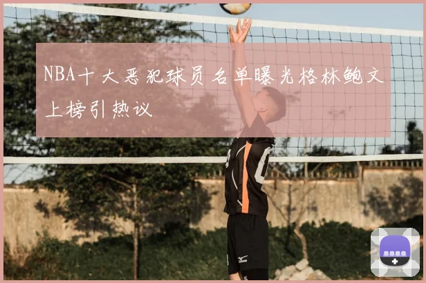 NBA十大恶犯球员名单曝光格林鲍文上榜引热议
