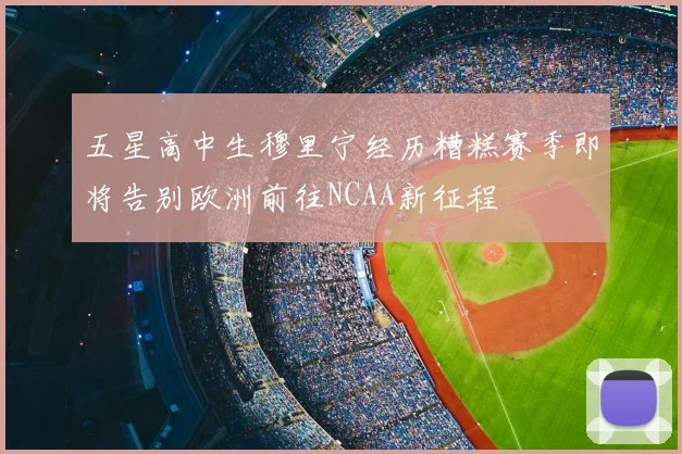 五星高中生穆里宁经历糟糕赛季即将告别欧洲前往NCAA新征程