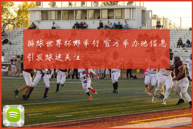 排球世界杯哪举行 官方举办地信息引发球迷关注