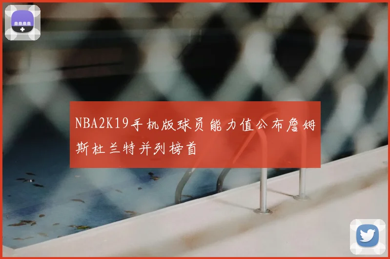 NBA2K19手机版球员能力值公布詹姆斯杜兰特并列榜首