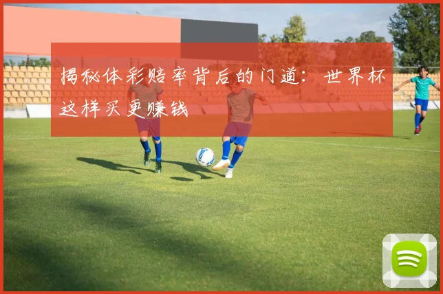 揭秘体彩赔率背后的门道：世界杯这样买更赚钱
