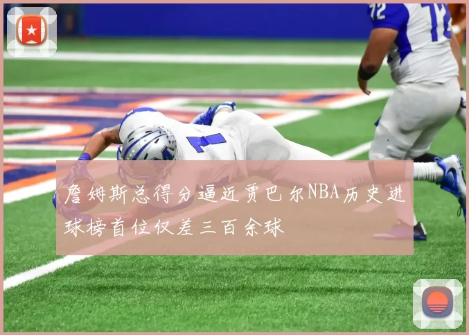 詹姆斯总得分逼近贾巴尔NBA历史进球榜首位仅差三百余球